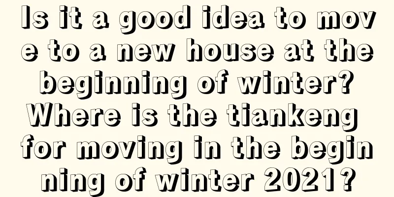 Is it a good idea to move to a new house at the beginning of winter? Where is the tiankeng for moving in the beginning of winter 2021?