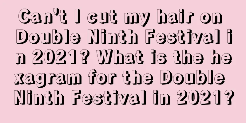 Can’t I cut my hair on Double Ninth Festival in 2021? What is the hexagram for the Double Ninth Festival in 2021?