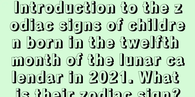 Introduction to the zodiac signs of children born in the twelfth month of the lunar calendar in 2021. What is their zodiac sign?
