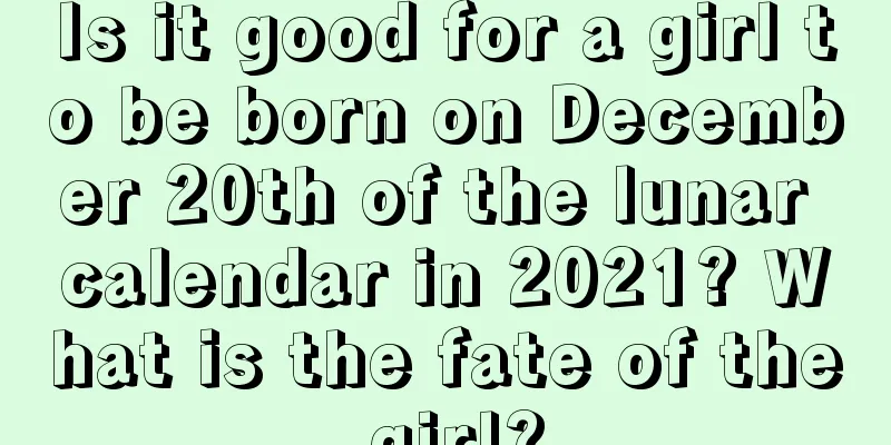 Is it good for a girl to be born on December 20th of the lunar calendar in 2021? What is the fate of the girl?