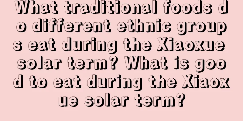 What traditional foods do different ethnic groups eat during the Xiaoxue solar term? What is good to eat during the Xiaoxue solar term?