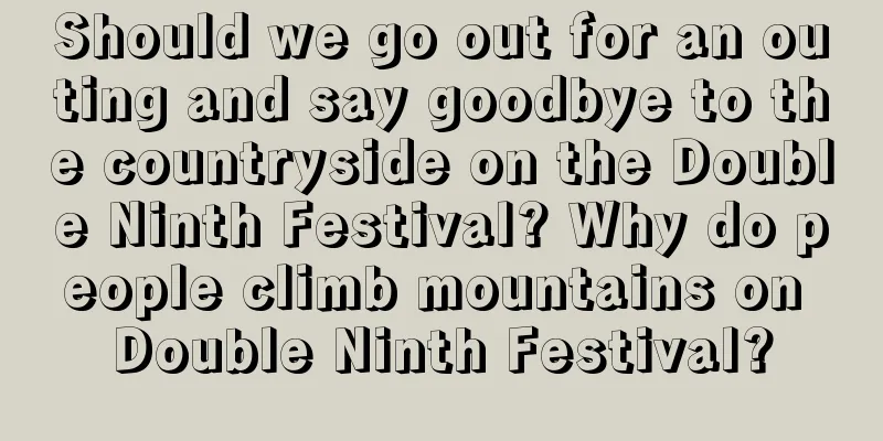 Should we go out for an outing and say goodbye to the countryside on the Double Ninth Festival? Why do people climb mountains on Double Ninth Festival?