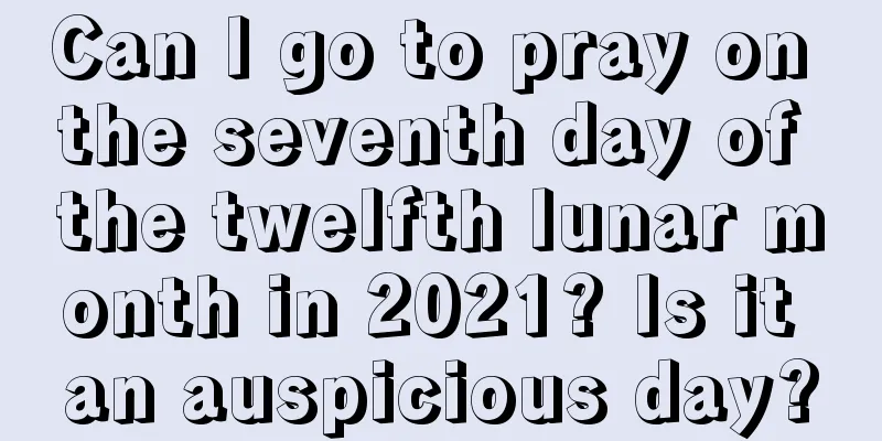 Can I go to pray on the seventh day of the twelfth lunar month in 2021? Is it an auspicious day?