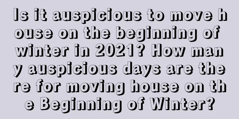 Is it auspicious to move house on the beginning of winter in 2021? How many auspicious days are there for moving house on the Beginning of Winter?