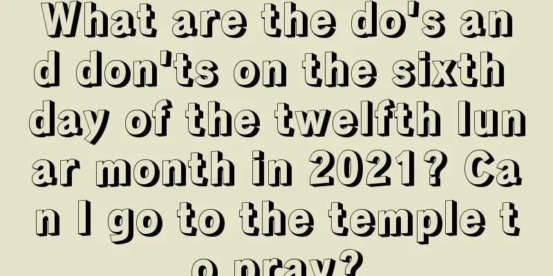 What are the do's and don'ts on the sixth day of the twelfth lunar month in 2021? Can I go to the temple to pray?