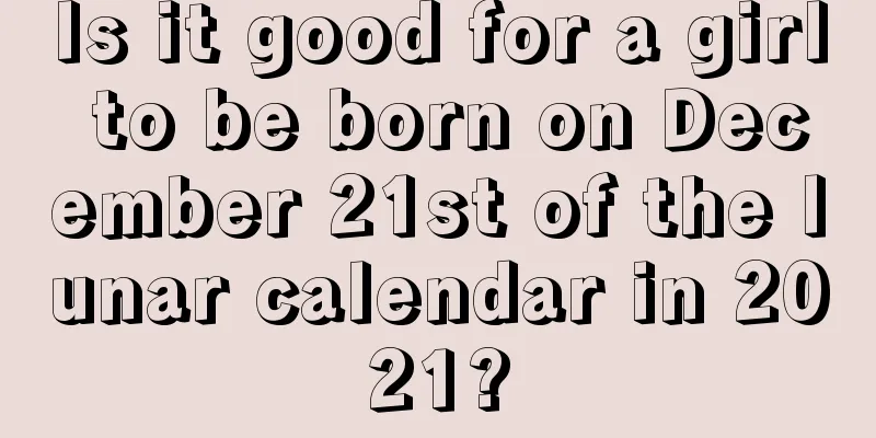 Is it good for a girl to be born on December 21st of the lunar calendar in 2021?
