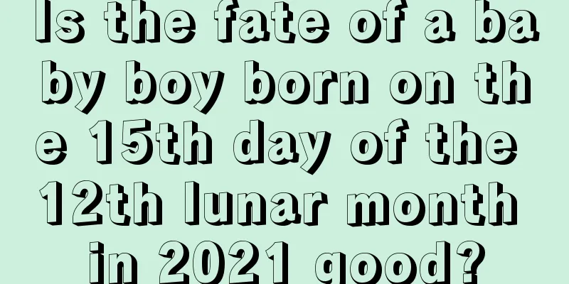 Is the fate of a baby boy born on the 15th day of the 12th lunar month in 2021 good?