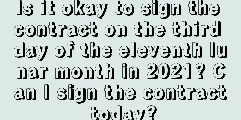 Is it okay to sign the contract on the third day of the eleventh lunar month in 2021? Can I sign the contract today?