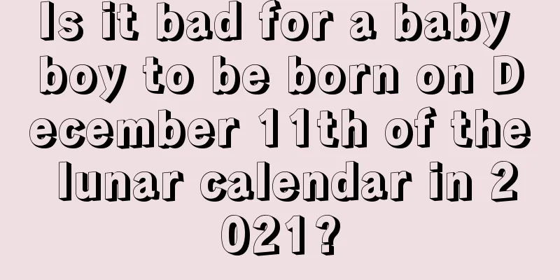 Is it bad for a baby boy to be born on December 11th of the lunar calendar in 2021?