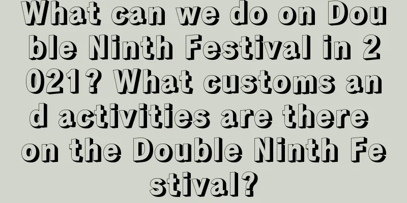 What can we do on Double Ninth Festival in 2021? What customs and activities are there on the Double Ninth Festival?