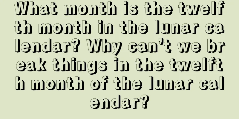 What month is the twelfth month in the lunar calendar? Why can’t we break things in the twelfth month of the lunar calendar?