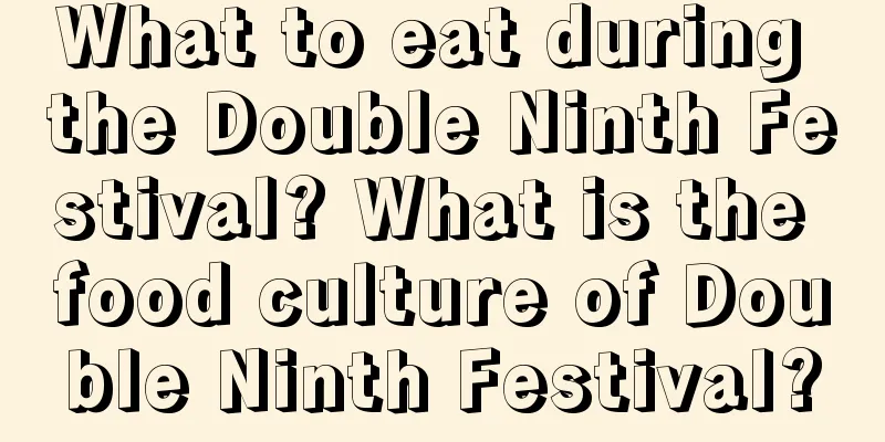 What to eat during the Double Ninth Festival? What is the food culture of Double Ninth Festival?