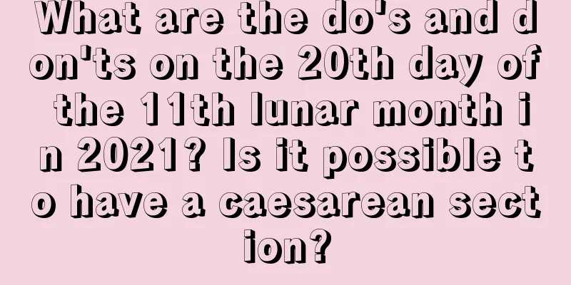What are the do's and don'ts on the 20th day of the 11th lunar month in 2021? Is it possible to have a caesarean section?