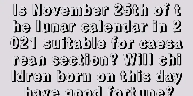 Is November 25th of the lunar calendar in 2021 suitable for caesarean section? Will children born on this day have good fortune?