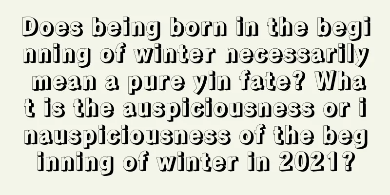 Does being born in the beginning of winter necessarily mean a pure yin fate? What is the auspiciousness or inauspiciousness of the beginning of winter in 2021?