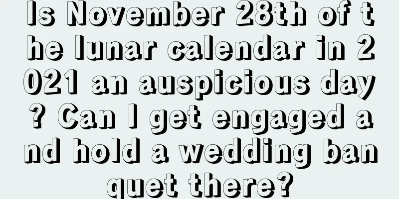 Is November 28th of the lunar calendar in 2021 an auspicious day? Can I get engaged and hold a wedding banquet there?