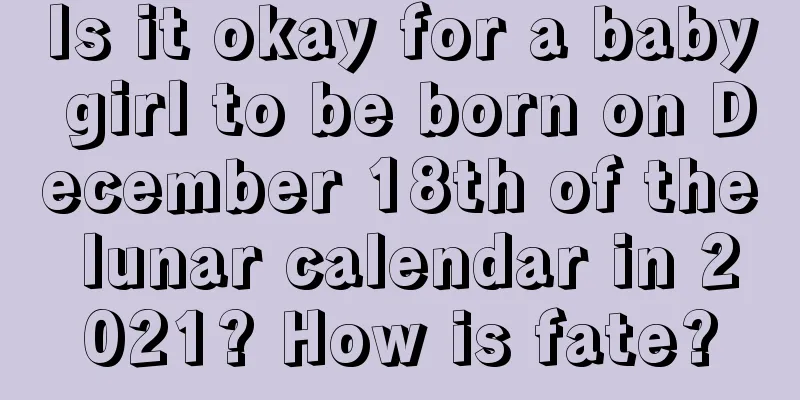Is it okay for a baby girl to be born on December 18th of the lunar calendar in 2021? How is fate?