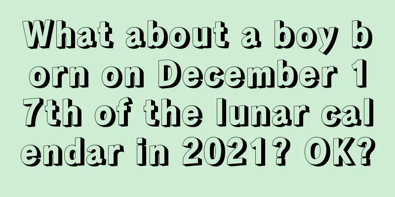 What about a boy born on December 17th of the lunar calendar in 2021? OK?