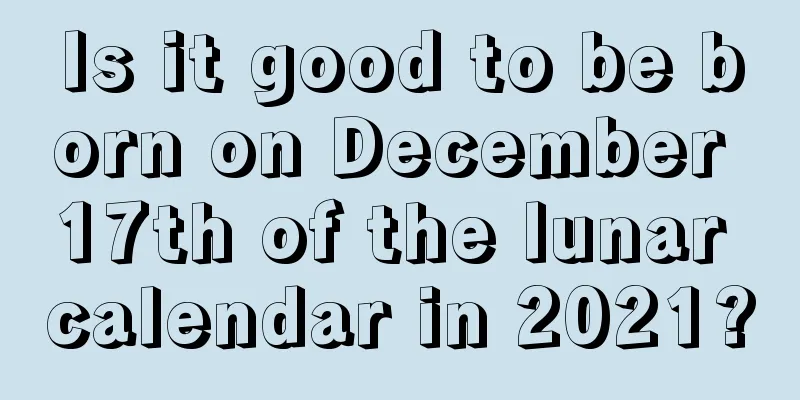 Is it good to be born on December 17th of the lunar calendar in 2021?