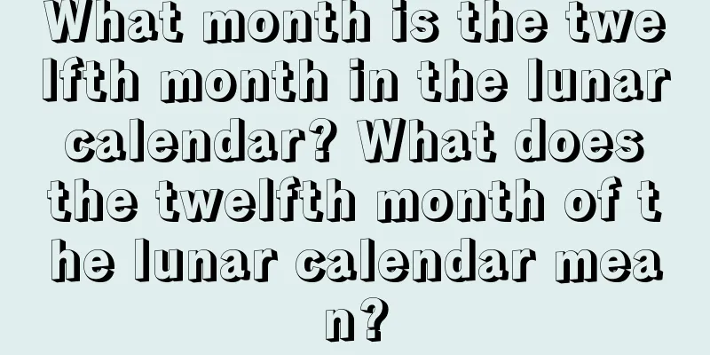What month is the twelfth month in the lunar calendar? What does the twelfth month of the lunar calendar mean?