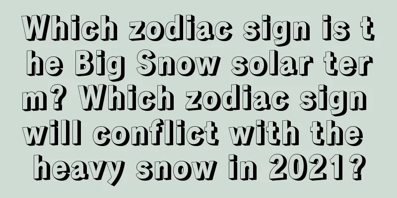 Which zodiac sign is the Big Snow solar term? Which zodiac sign will conflict with the heavy snow in 2021?