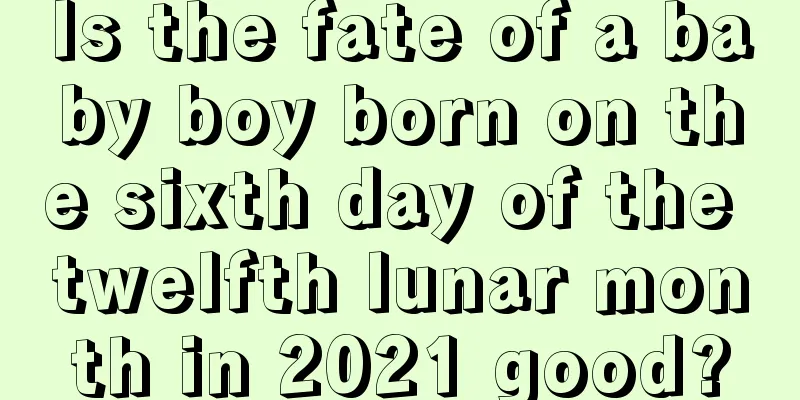 Is the fate of a baby boy born on the sixth day of the twelfth lunar month in 2021 good?