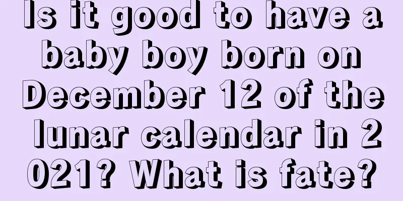 Is it good to have a baby boy born on December 12 of the lunar calendar in 2021? What is fate?