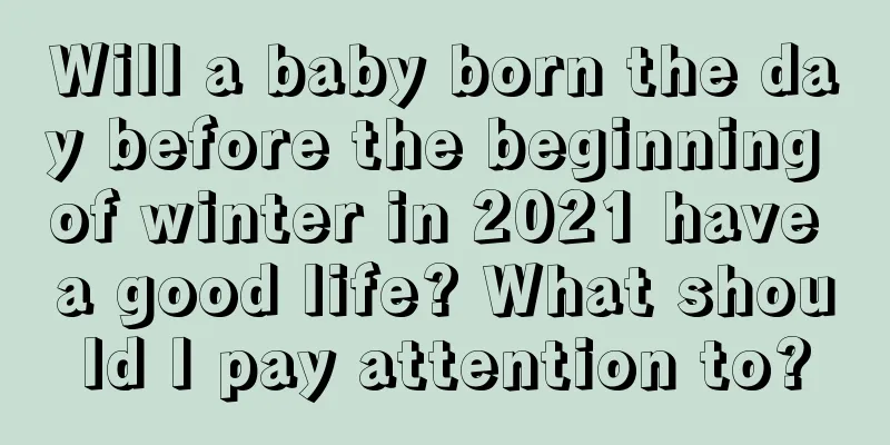 Will a baby born the day before the beginning of winter in 2021 have a good life? What should I pay attention to?