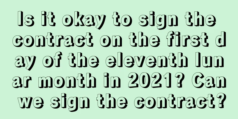 Is it okay to sign the contract on the first day of the eleventh lunar month in 2021? Can we sign the contract?