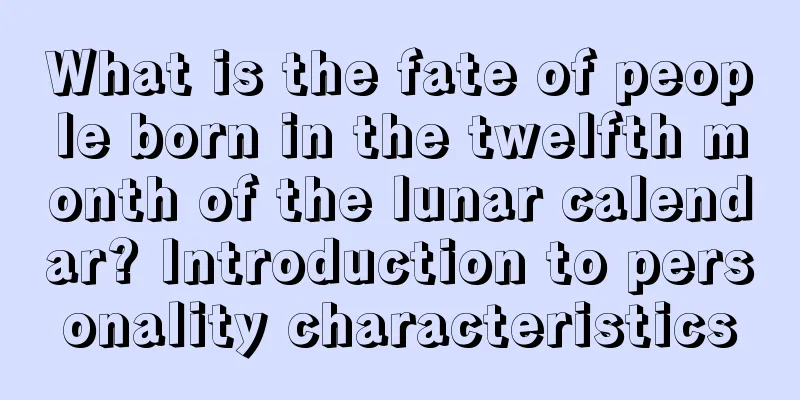 What is the fate of people born in the twelfth month of the lunar calendar? Introduction to personality characteristics