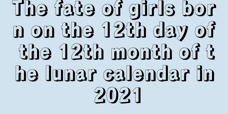The fate of girls born on the 12th day of the 12th month of the lunar calendar in 2021