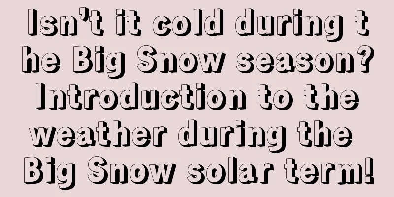 Isn’t it cold during the Big Snow season? Introduction to the weather during the Big Snow solar term!