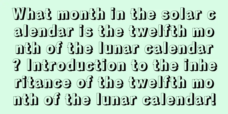 What month in the solar calendar is the twelfth month of the lunar calendar? Introduction to the inheritance of the twelfth month of the lunar calendar!