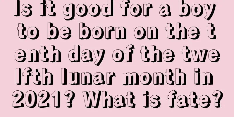 Is it good for a boy to be born on the tenth day of the twelfth lunar month in 2021? What is fate?