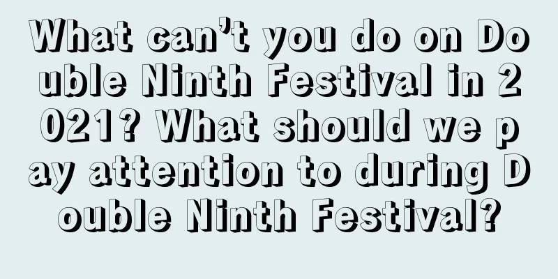 What can’t you do on Double Ninth Festival in 2021? What should we pay attention to during Double Ninth Festival?