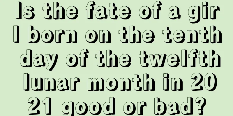 Is the fate of a girl born on the tenth day of the twelfth lunar month in 2021 good or bad?