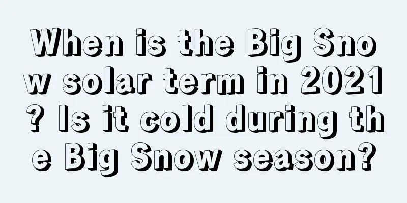 When is the Big Snow solar term in 2021? Is it cold during the Big Snow season?