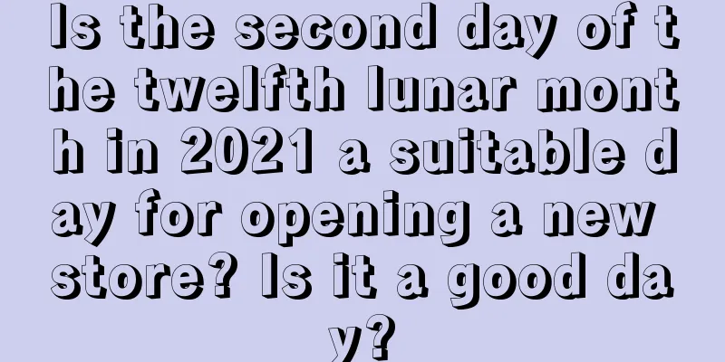 Is the second day of the twelfth lunar month in 2021 a suitable day for opening a new store? Is it a good day?