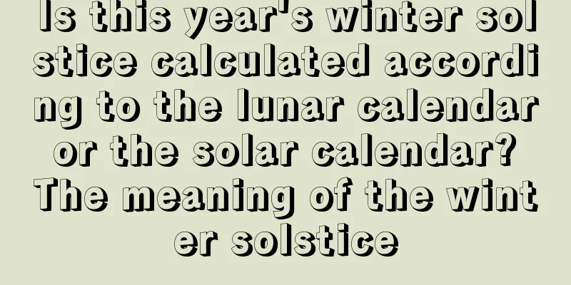 Is this year's winter solstice calculated according to the lunar calendar or the solar calendar? The meaning of the winter solstice