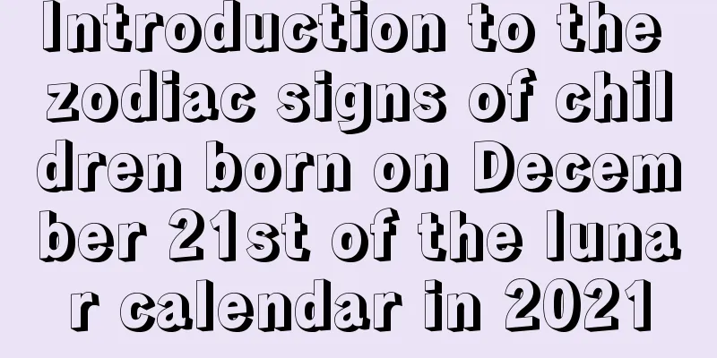 Introduction to the zodiac signs of children born on December 21st of the lunar calendar in 2021