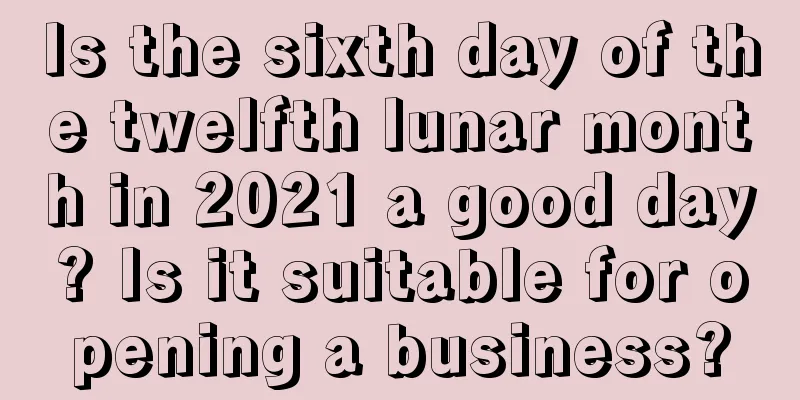 Is the sixth day of the twelfth lunar month in 2021 a good day? Is it suitable for opening a business?