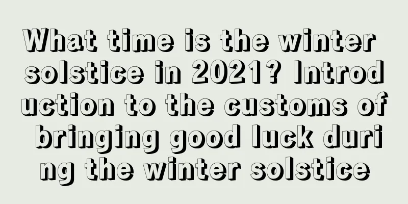 What time is the winter solstice in 2021? Introduction to the customs of bringing good luck during the winter solstice