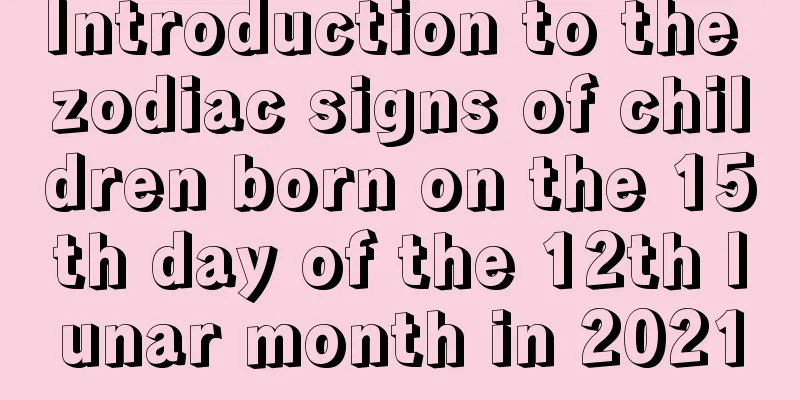 Introduction to the zodiac signs of children born on the 15th day of the 12th lunar month in 2021