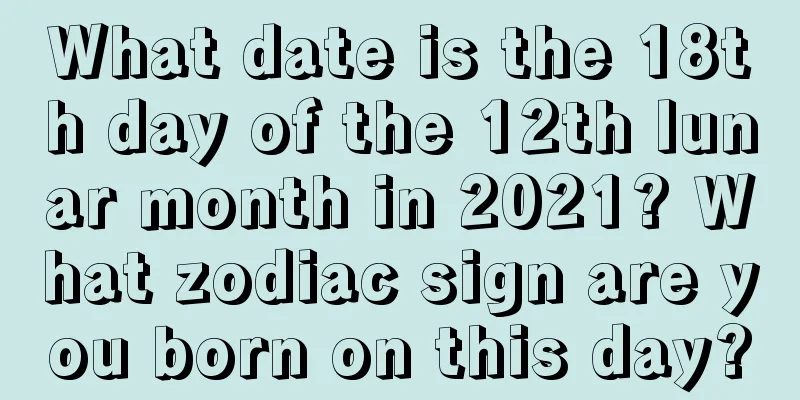 What date is the 18th day of the 12th lunar month in 2021? What zodiac sign are you born on this day?