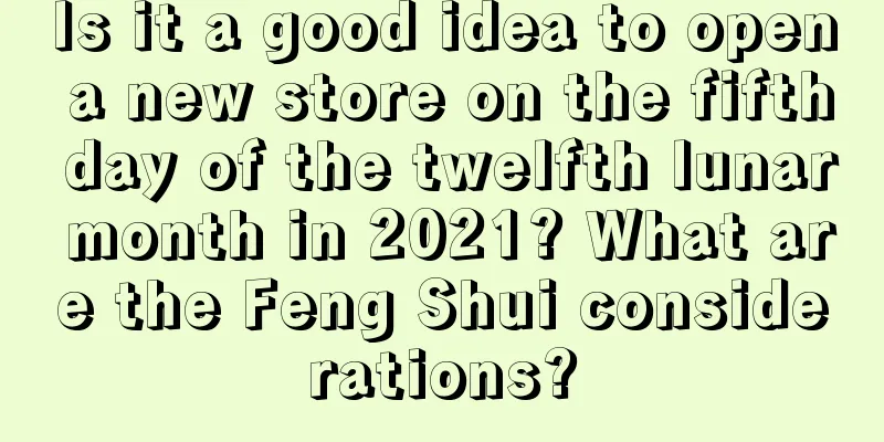 Is it a good idea to open a new store on the fifth day of the twelfth lunar month in 2021? What are the Feng Shui considerations?