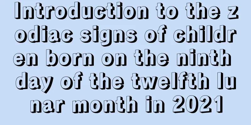 Introduction to the zodiac signs of children born on the ninth day of the twelfth lunar month in 2021