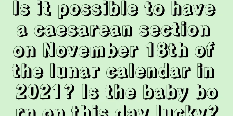 Is it possible to have a caesarean section on November 18th of the lunar calendar in 2021? Is the baby born on this day lucky?