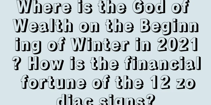 Where is the God of Wealth on the Beginning of Winter in 2021? How is the financial fortune of the 12 zodiac signs?