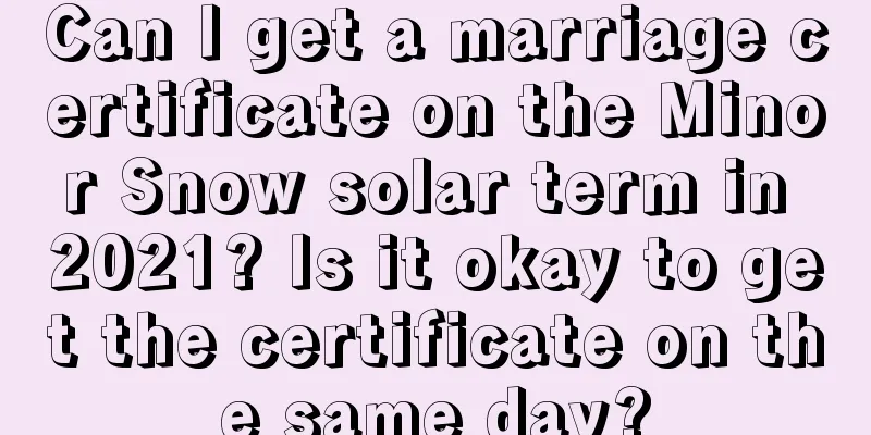 Can I get a marriage certificate on the Minor Snow solar term in 2021? Is it okay to get the certificate on the same day?