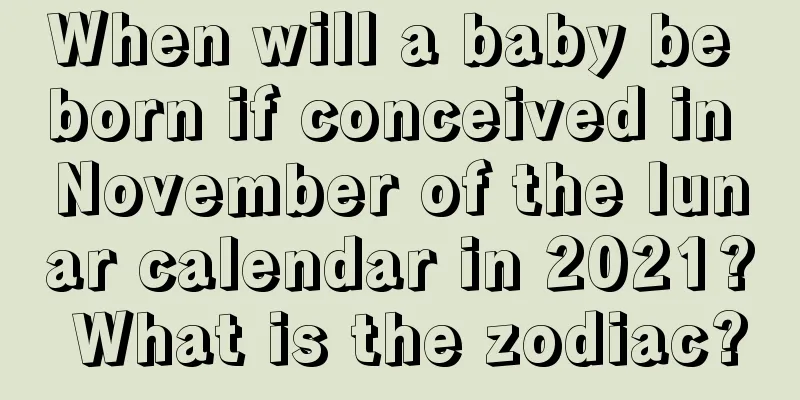 When will a baby be born if conceived in November of the lunar calendar in 2021? What is the zodiac?